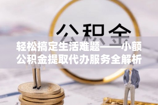 吐鲁番轻松搞定生活难题——小额公积金提取代办服务全解析