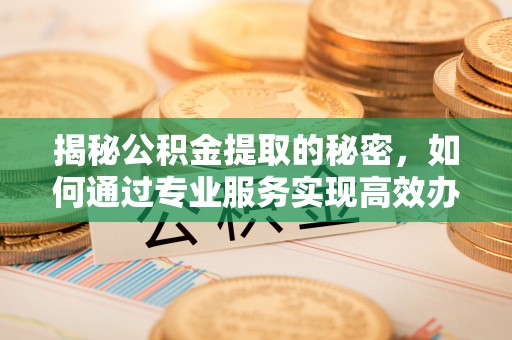 吐鲁番揭秘公积金提取的秘密，如何通过专业服务实现高效办理？