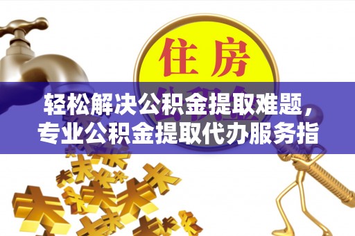 吐鲁番轻松解决公积金提取难题，专业公积金提取代办服务指南