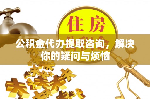 吐鲁番公积金代办提取咨询，解决你的疑问与烦恼