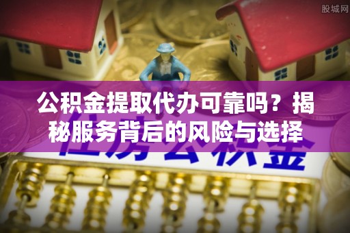 吐鲁番公积金提取代办可靠吗？揭秘服务背后的风险与选择