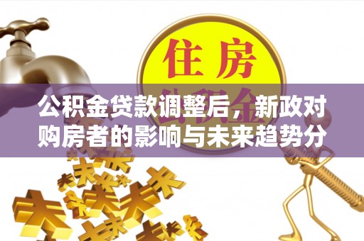 吐鲁番公积金贷款调整后，新政对购房者的影响与未来趋势分析