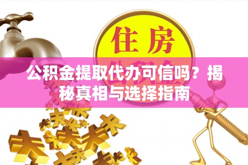 吐鲁番公积金提取代办可信吗？揭秘真相与选择指南