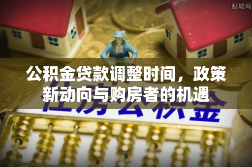 吐鲁番公积金贷款调整时间，政策新动向与购房者的机遇