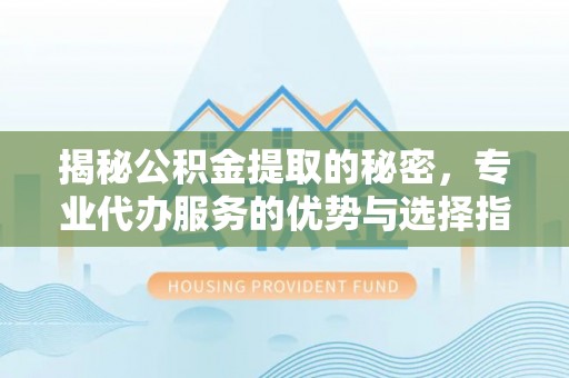 吐鲁番揭秘公积金提取的秘密，专业代办服务的优势与选择指南