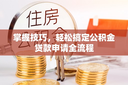 吐鲁番掌握技巧，轻松搞定公积金贷款申请全流程