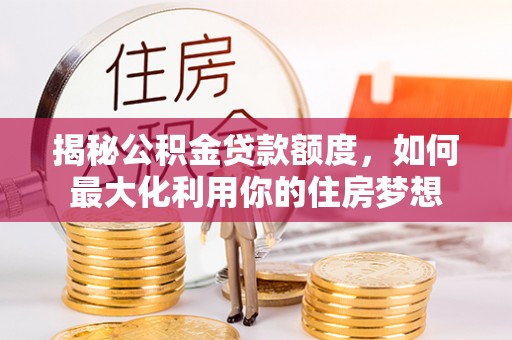 吐鲁番揭秘公积金贷款额度，如何最大化利用你的住房梦想