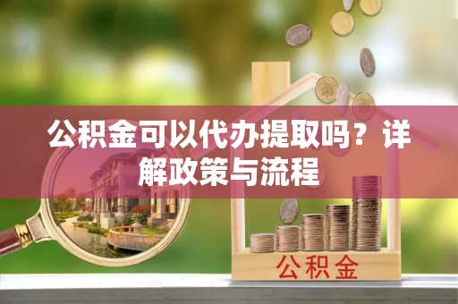 吐鲁番公积金可以代办提取吗？详解政策与流程