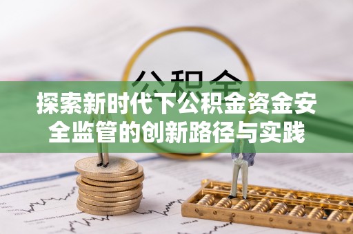 吐鲁番探索新时代下公积金资金安全监管的创新路径与实践