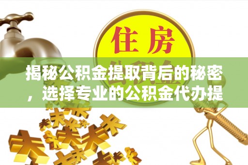 吐鲁番揭秘公积金提取背后的秘密，选择专业的公积金代办提取公司是否值得信赖？