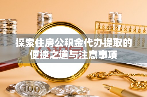 吐鲁番探索住房公积金代办提取的便捷之道与注意事项