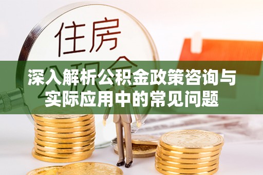 吐鲁番深入解析公积金政策咨询与实际应用中的常见问题