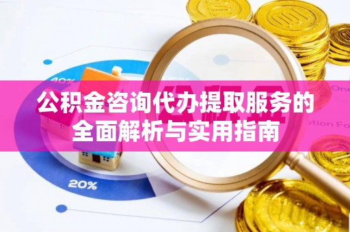 吐鲁番公积金咨询代办提取服务的全面解析与实用指南