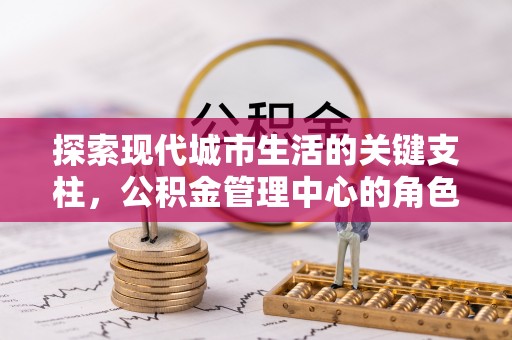 吐鲁番探索现代城市生活的关键支柱，公积金管理中心的角色与影响