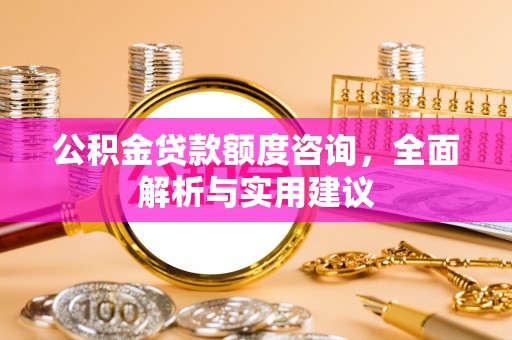 吐鲁番公积金贷款额度咨询，全面解析与实用建议