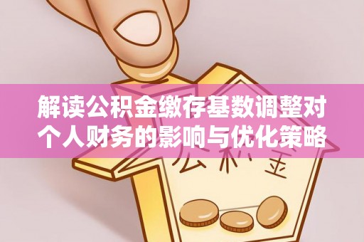 吐鲁番解读公积金缴存基数调整对个人财务的影响与优化策略