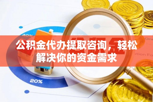 吐鲁番公积金代办提取咨询，轻松解决你的资金需求