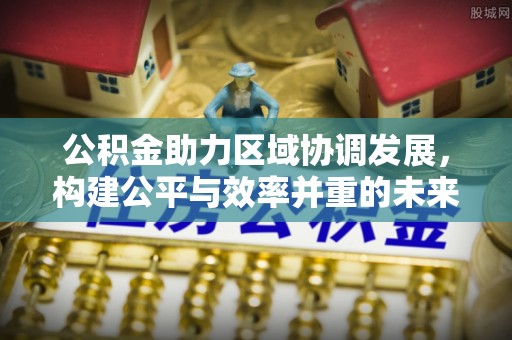吐鲁番公积金助力区域协调发展，构建公平与效率并重的未来