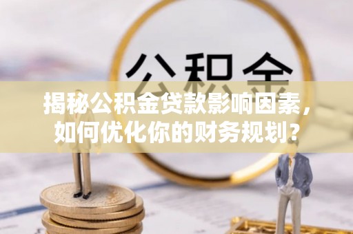 吐鲁番揭秘公积金贷款影响因素，如何优化你的财务规划？