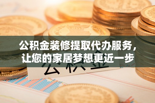 吐鲁番公积金装修提取代办服务，让您的家居梦想更近一步