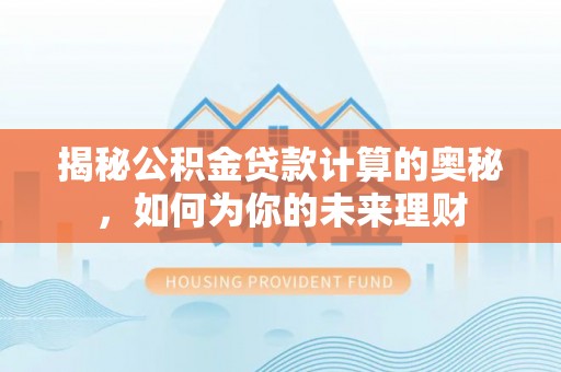 吐鲁番揭秘公积金贷款计算的奥秘，如何为你的未来理财