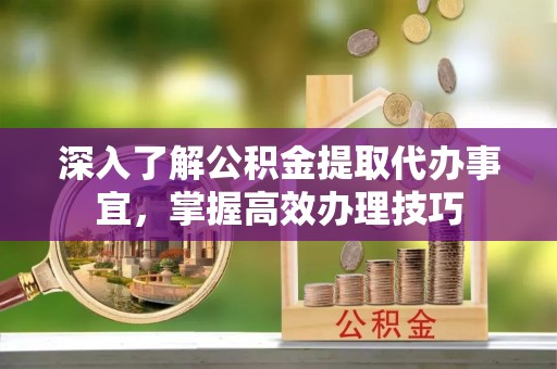 吐鲁番深入了解公积金提取代办事宜，掌握高效办理技巧