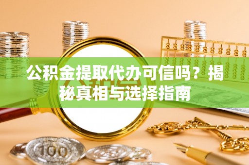 吐鲁番公积金提取代办可信吗？揭秘真相与选择指南