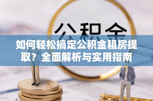 吐鲁番如何轻松搞定公积金租房提取？全面解析与实用指南