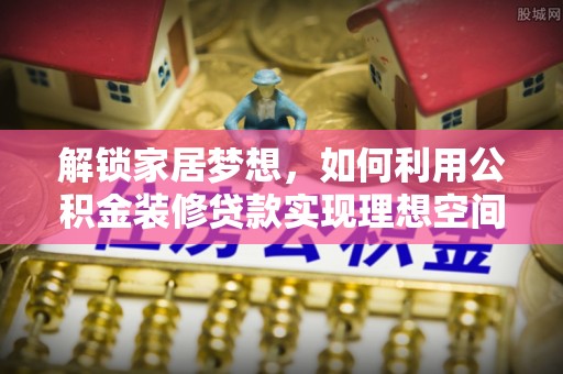 吐鲁番解锁家居梦想，如何利用公积金装修贷款实现理想空间