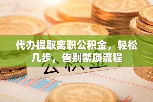 吐鲁番代办提取离职公积金，轻松几步，告别繁琐流程