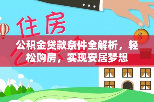 吐鲁番公积金贷款条件全解析，轻松购房，实现安居梦想