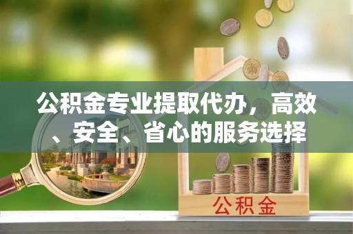 吐鲁番公积金专业提取代办，高效、安全、省心的服务选择