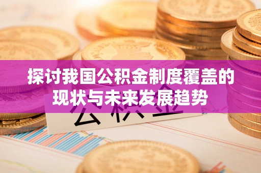 吐鲁番探讨我国公积金制度覆盖的现状与未来发展趋势