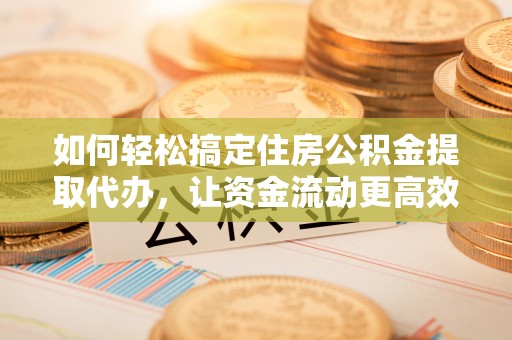 吐鲁番如何轻松搞定住房公积金提取代办，让资金流动更高效