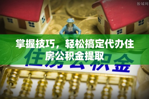 吐鲁番掌握技巧，轻松搞定代办住房公积金提取
