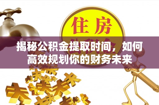吐鲁番揭秘公积金提取时间，如何高效规划你的财务未来