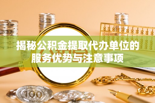 吐鲁番揭秘公积金提取代办单位的服务优势与注意事项