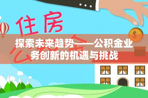 吐鲁番探索未来趋势——公积金业务创新的机遇与挑战