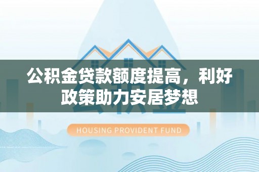 吐鲁番公积金贷款额度提高，利好政策助力安居梦想