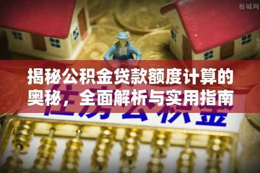 吐鲁番揭秘公积金贷款额度计算的奥秘，全面解析与实用指南