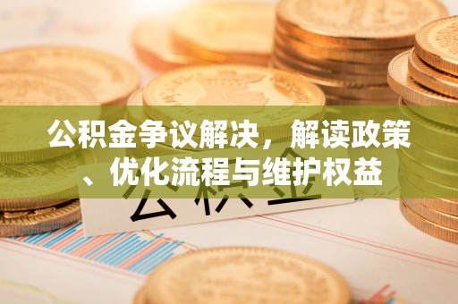吐鲁番公积金争议解决，解读政策、优化流程与维护权益