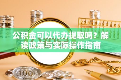 吐鲁番公积金可以代办提取吗？解读政策与实际操作指南