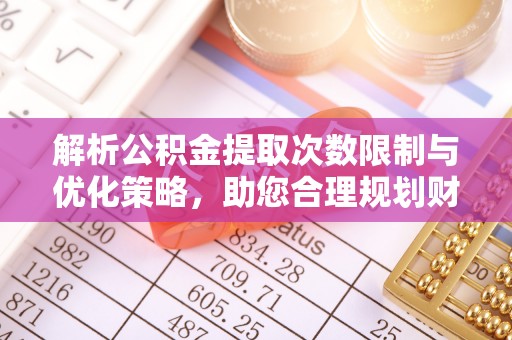吐鲁番解析公积金提取次数限制与优化策略，助您合理规划财务