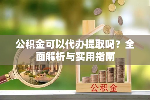 吐鲁番公积金可以代办提取吗？全面解析与实用指南