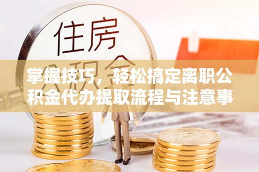 吐鲁番掌握技巧，轻松搞定离职公积金代办提取流程与注意事项