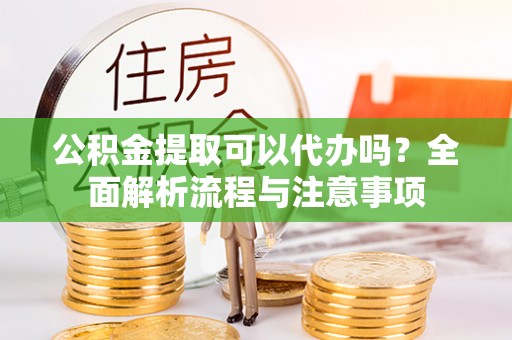 吐鲁番公积金提取可以代办吗？全面解析流程与注意事项