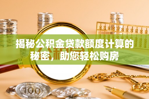 吐鲁番揭秘公积金贷款额度计算的秘密，助您轻松购房