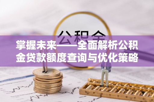 吐鲁番掌握未来——全面解析公积金贷款额度查询与优化策略