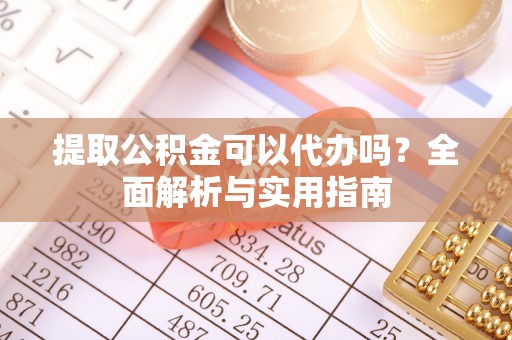 吐鲁番提取公积金可以代办吗？全面解析与实用指南
