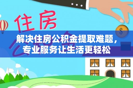 吐鲁番解决住房公积金提取难题，专业服务让生活更轻松